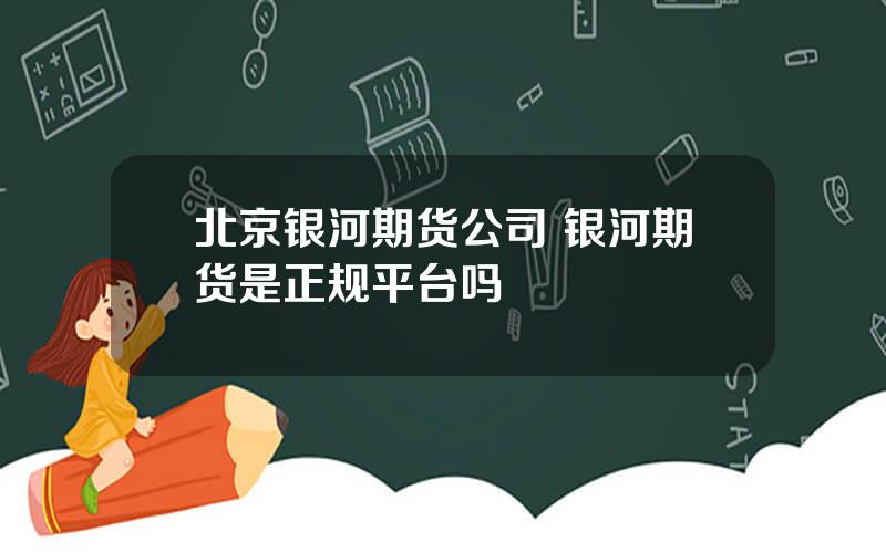 北京银河期货公司 银河期货是正规平台吗